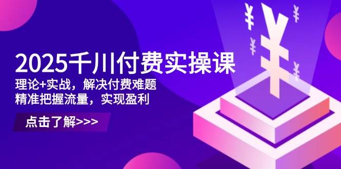 图片[1]-2025千川付费实操课，理论+实战，解决付费难题，精准把握流量，实现盈利