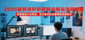 2025最新进阶影视解说搬运洗稿教程，零基础小白首选，自主原创的去重模板搭建教学-尖峰创业资源网