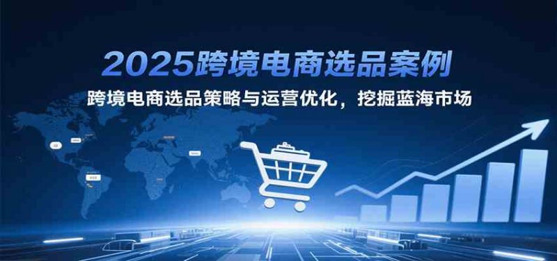 图片[1]-2025跨境电商选品案例，跨境电商选品策略与运营优化，挖掘蓝海市场