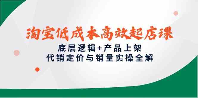 淘宝低成本高效起店课，底层逻辑+产品上架，代销定价与销量实操全解
