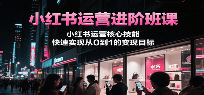 图片[1]-小红书运营进阶班课，小红书运营核心技能，快速实现从0到1的变现目标