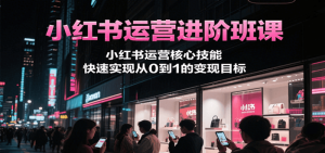 小红书运营进阶班课，小红书运营核心技能，快速实现从0到1的变现目标-尖峰创业资源网