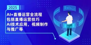 2025AI+直播运营全流程，包括直播运营技巧，AI技术应用，视频制作与推广等-尖峰创业资源网
