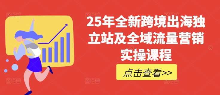 图片[1]-25年全新跨境出海独立站及全域流量营销实操课程，跨境电商独立站TIKTOK全域营销普货特货玩法大全