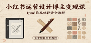 小红书运营设计博主变现课：iPad 上手作品纸设计，含全流程及细节技巧，避坑少绕路-尖峰创业资源网