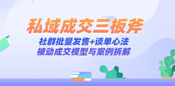 图片[1]-私域成交三板斧：社群批量发售+谈单心法，被动成交模型与案例拆解