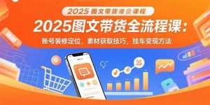 2025图文带货全流程课：账号装修定位，素材获取技巧，挂车变现方法-尖峰创业资源网