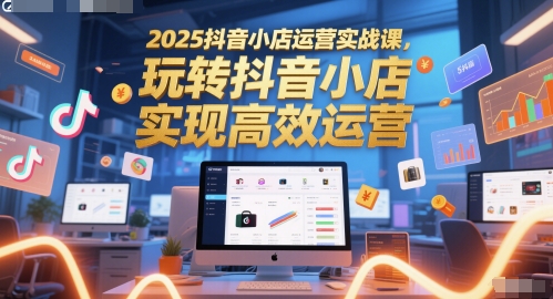 图片[1]-2025抖音小店运营实战课，玩转抖音小店，实现高效运营