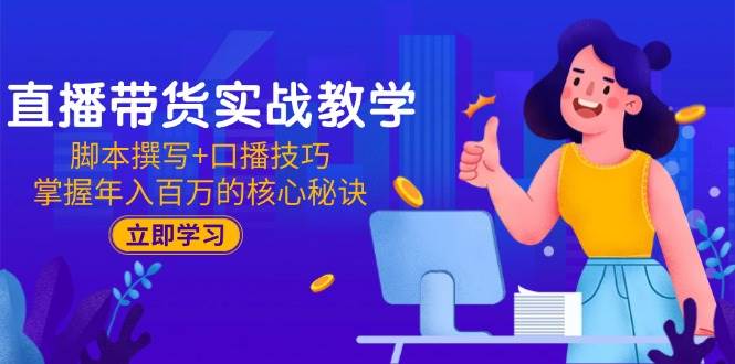 直播带货实战教学：脚本撰写+口播技巧，掌握年入百万的核心秘诀