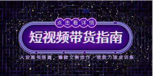 2025短视频带货指南,人设账号搭建,爆款文案创作,表现力速成训练-尖峰创业资源网