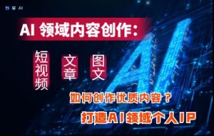 AI领域内容创作：高效创作短视频、文章、图文三大板块内容，打造AI领域个人IP-尖峰创业资源网