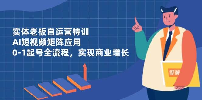 图片[1]-实体老板自运营特训，AI短视频矩阵应用，0起号全流程，实现商业增长