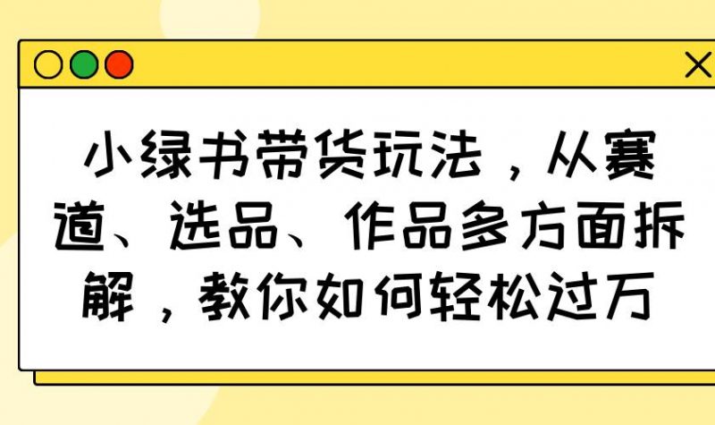 小绿书带货玩法,从赛道、选品、作品多方面拆解,教你如何轻松过万