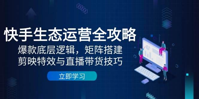 图片[1]-快手生态运营全攻略：爆款底层逻辑，矩阵搭建，剪映特效与直播带货技巧