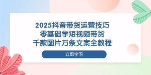 2025抖音带货运营技巧，零基础学短视频带货，千款图片万条文案全教程-尖峰创业资源网