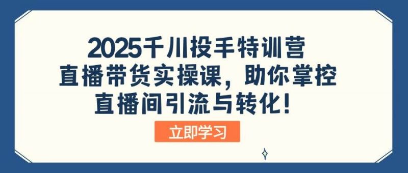 2025千川投手特训营:直播带货实操课,助你掌控直播间引流与转化!