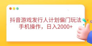 抖音游戏发行人计划偏门玩法，手机操作，日入2000+-尖峰创业资源网
