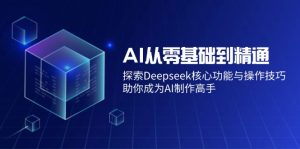 AI从零基础到精通：探索Deepseek核心功能与操作技巧，助你成为AI制作高手-尖峰创业资源网