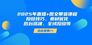 2025年直播+图文带货课程，投放技巧、素材优化、后台搭建、全域投放等-尖峰创业资源网