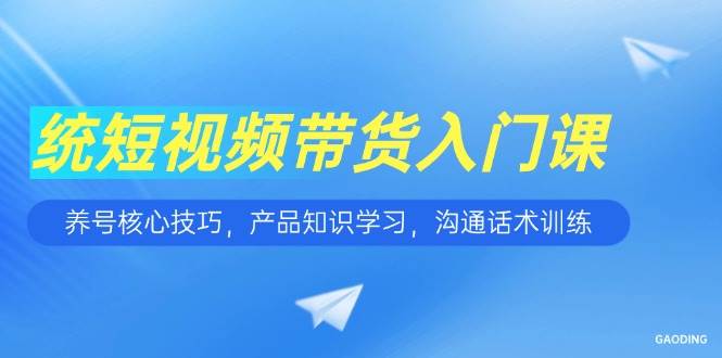 图片[1]-短视频带货入门课，养号核心技巧，产品知识学习，沟通话术训练