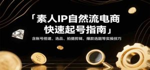素人IP自然流电商快速起号指南，含账号搭建、选品、拍摄剪辑、爆款选题等实操技巧-尖峰创业资源网