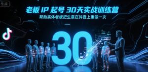 老板IP起号30天实战训练营，帮助实体老板把生意在抖音上重做一次-尖峰创业资源网