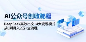 AI公众号创收秘籍：DeepSeek高效出文+4大变现模式，从0到月入2万+全流程-尖峰创业资源网