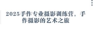 2025手作专业摄影训练营，手作摄影的艺术之旅-尖峰创业资源网