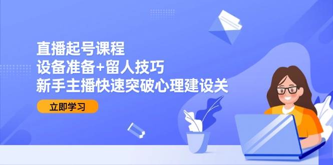 图片[1]-直播起号课程：设备准备+留人技巧，新手主播快速突破心理建设关