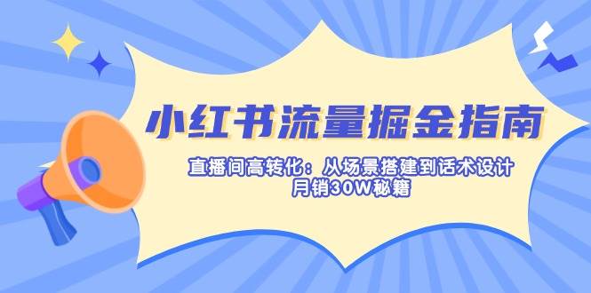 图片[1]-小红书流量掘金指南：直播间高转化：从场景搭建到话术设计，月销30W秘籍