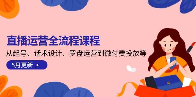 图片[1]-直播运营全流程课程-5月更新：从起号、话术设计、罗盘运营到微付费投放等