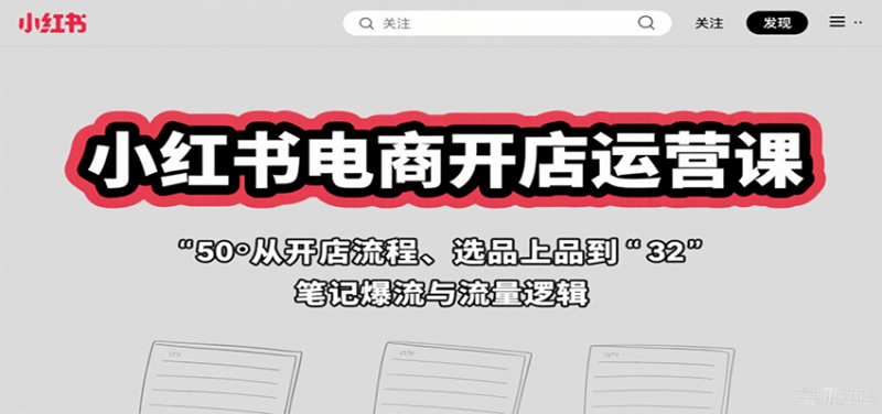小红书电商开店运营课：从开店流程、选品上品到笔记爆流与流量逻辑