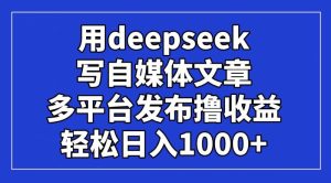 用deepseek写自媒体文章，多平台发布撸收益，轻松日入1000+！-尖峰创业资源网