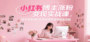 小红书博主涨粉变现实战课,新手快速涨粉并实现低粉高变现全流程-尖峰创业资源网