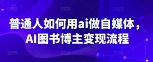 普通人如何用ai做自媒体，AI图书博主变现流程-尖峰创业资源网