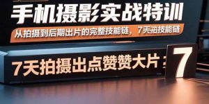 手机摄影实战特训,从拍摄到后期出片的完整技能链,7天拍出点赞大片-尖峰创业资源网