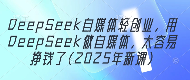 图片[1]-DeepSeek自媒体轻创业，用DeepSeek做自媒体，太容易挣钱了(2025年新课)