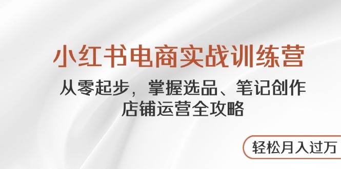 图片[1]-小红书电商实战训练营，从零起步，掌握选品、笔记创作、店铺运营全攻略，轻松月入过万