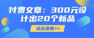 付费文章：300元设计出20个新品-尖峰创业资源网