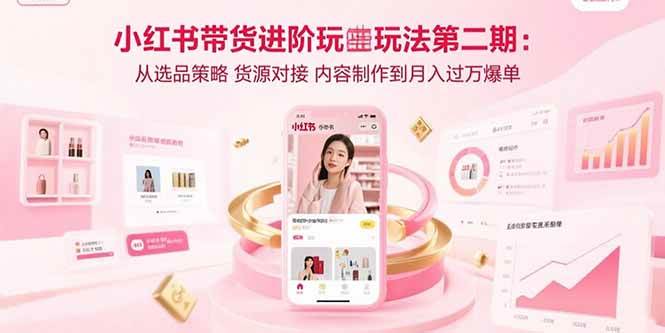 图片[1]-小红书带货进阶玩法第二期：从选品策略 货源对接 内容制作到月入过万爆单