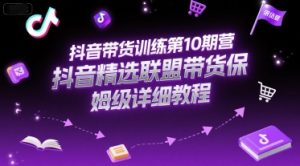 抖音带货训练第10期营，抖音精选联盟带货保姆级详细教程-尖峰创业资源网
