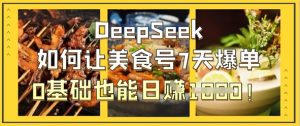 DeepSeek如何让美食号7天爆单，0基础也能日入1k-尖峰创业资源网