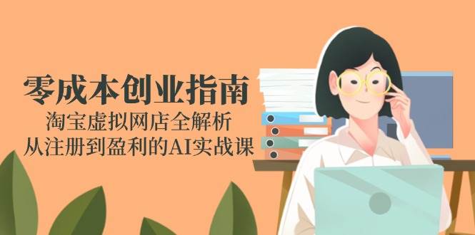 图片[1]-零成本创业指南：淘宝虚拟网店全解析，从注册到盈利的AI实战课