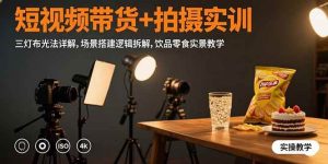 短视频带货+拍摄实训:三灯布光法详解,场景搭建逻辑拆解,饮品零食实景教学-尖峰创业资源网