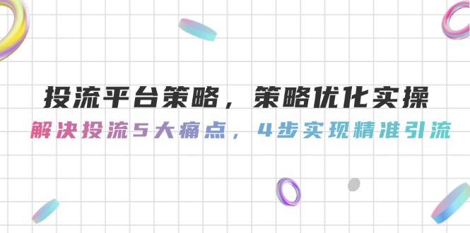 图片[1]-投流平台策略，策略优化实操，解决投流5大痛点，4步实现精准引流