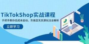 TikTokShop实战课程，手把手教你低成本启动，东南亚无货源玩法全解析-尖峰创业资源网