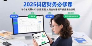 2025抖店财务必修课：13个单元共45个实操案例 从资金对账到年度报表全流程-尖峰创业资源网