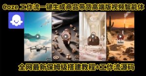 电商人的福音！Coze工作流一键生成”商品带货视频高端版“实操教程，全程保姆级搭建教学教程-尖峰创业资源网