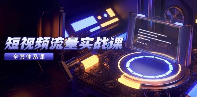 图片[1]-短视频流量实战课，从平台选择到内容变现，爆款公式与投放技巧