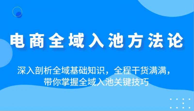 电商全域入池方法论：深入剖析全域基础知识，全程干货满满，带你掌握全域入池关键技巧